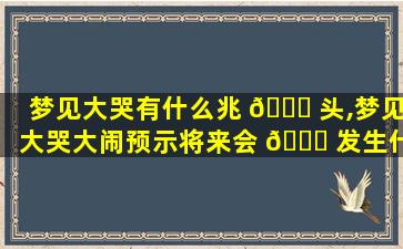 梦见大哭有什么兆 🐈 头,梦见大哭大闹预示将来会 🐛 发生什么